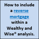 How to include a reverse mortgage within a Wealthy and Wise® analysis.